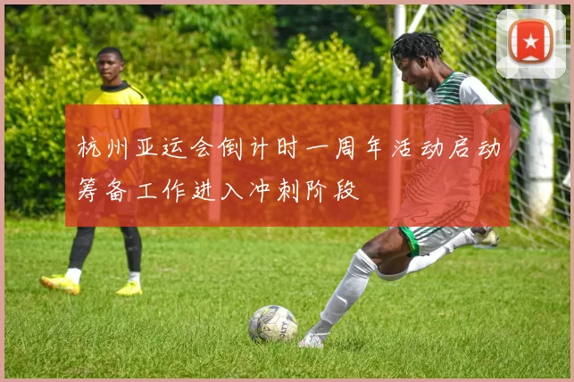 杭州亚运会倒计时一周年活动启动筹备工作进入冲刺阶段