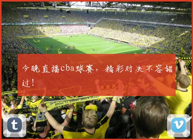 今晚直播cba球赛,精彩对决不容错过!