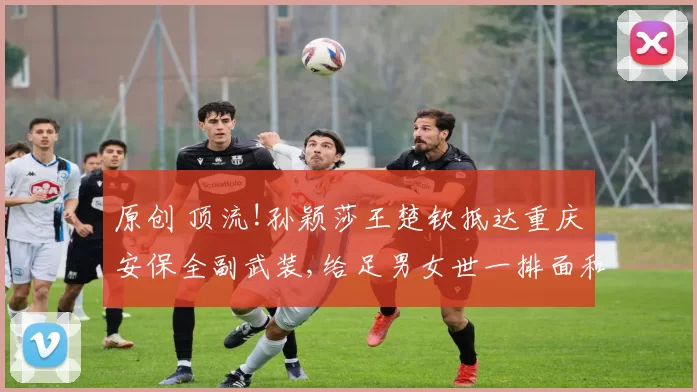 原创 顶流!孙颖莎王楚钦抵达重庆安保全副武装,给足男女世一排面和安全感