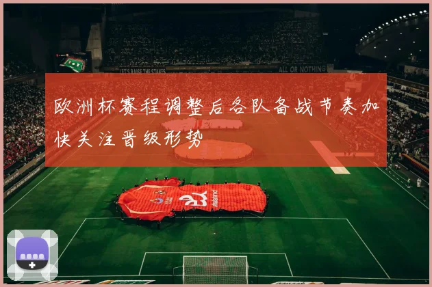 欧洲杯赛程调整后各队备战节奏加快关注晋级形势