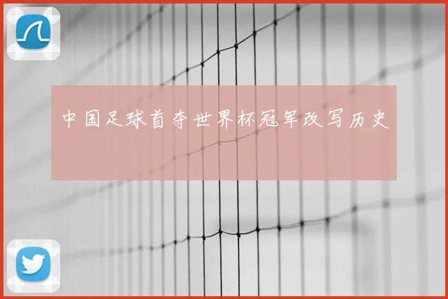 中国足球首夺世界杯冠军改写历史