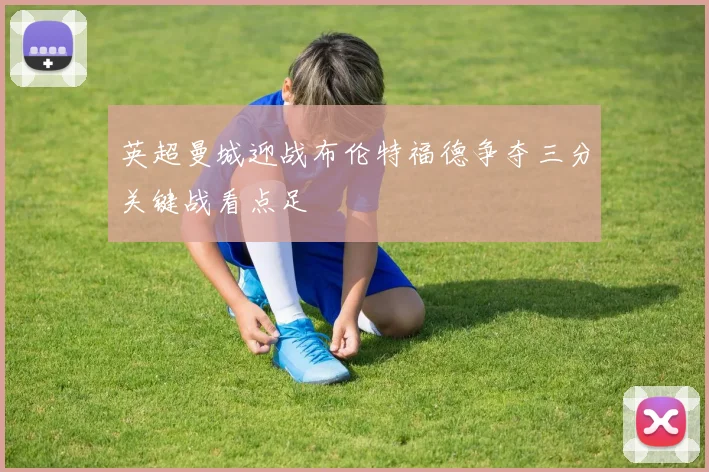 英超曼城迎战布伦特福德争夺三分关键战看点足