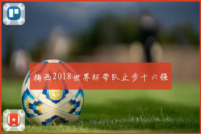 梅西2018世界杯带队止步十六强