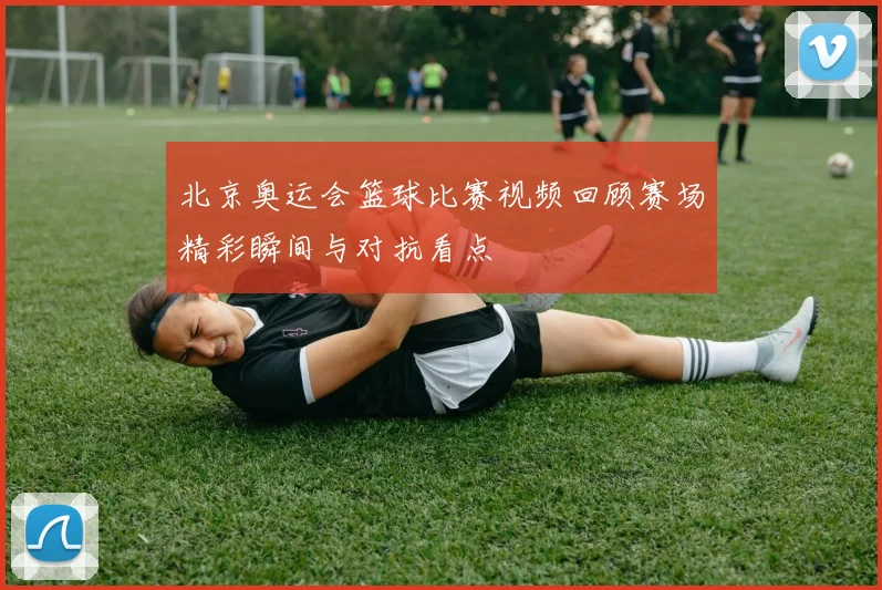 北京奥运会篮球比赛视频回顾赛场精彩瞬间与对抗看点