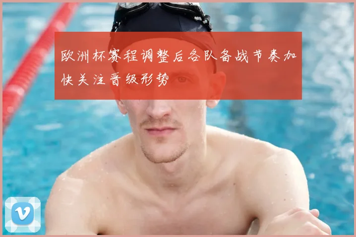 欧洲杯赛程调整后各队备战节奏加快关注晋级形势