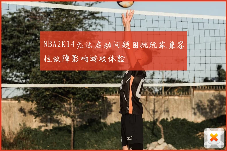 NBA2K14无法启动问题困扰玩家兼容性故障影响游戏体验