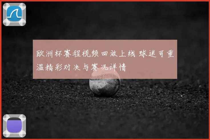 欧洲杯赛程视频回放上线 球迷可重温精彩对决与赛况详情