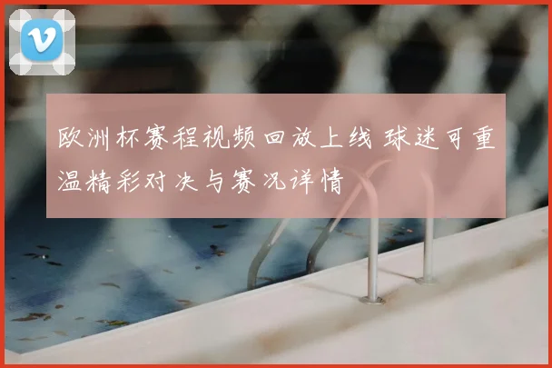 欧洲杯赛程视频回放上线 球迷可重温精彩对决与赛况详情