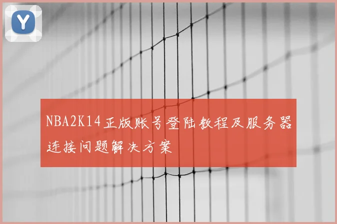 NBA2K14正版账号登陆教程及服务器连接问题解决方案