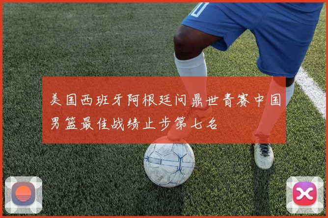 美国西班牙阿根廷问鼎世青赛中国男篮最佳战绩止步第七名