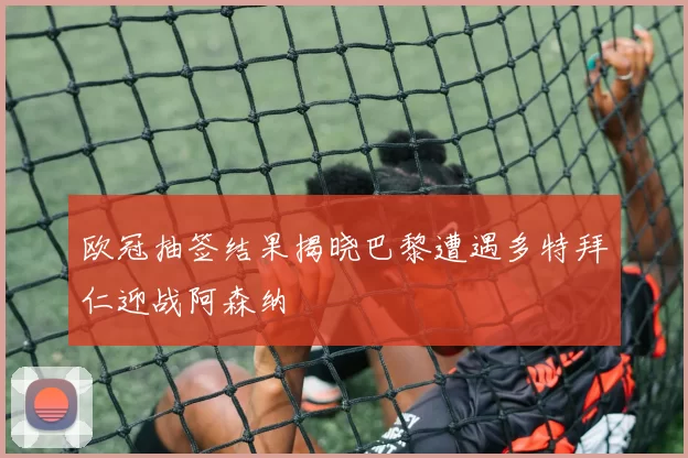 欧冠抽签结果揭晓巴黎遭遇多特拜仁迎战阿森纳