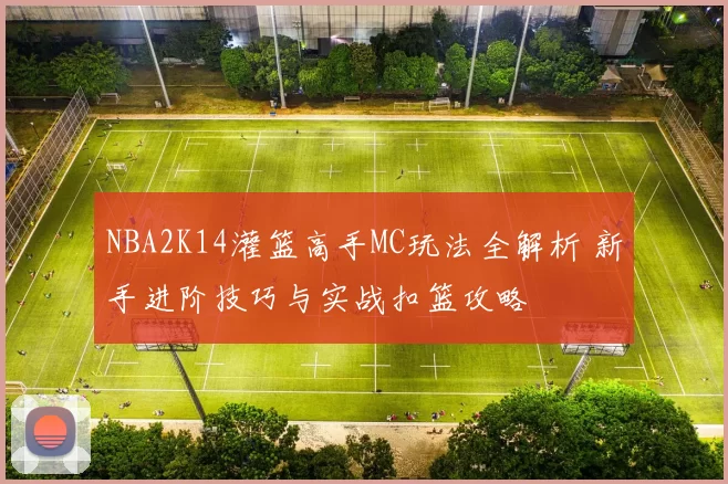 NBA2K14灌篮高手MC玩法全解析 新手进阶技巧与实战扣篮攻略