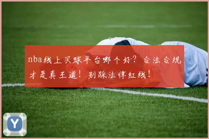 nba线上买球平台哪个好?合法合规才是真王道!别踩法律红线!