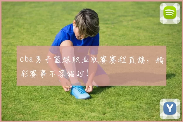 cba男子篮球职业联赛赛程直播，精彩赛事不容错过！