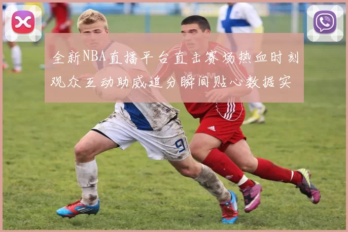 全新NBA直播平台直击赛场热血时刻观众互动助威追分瞬间贴心数据实时分享