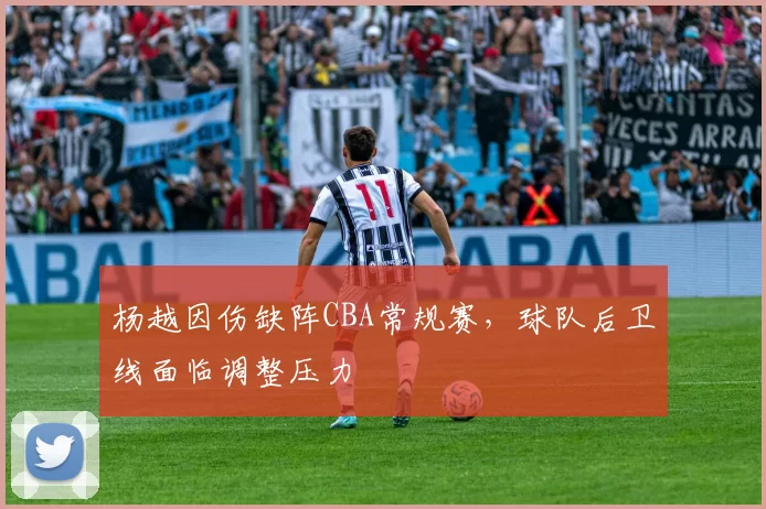 杨越因伤缺阵CBA常规赛,球队后卫线面临调整压力