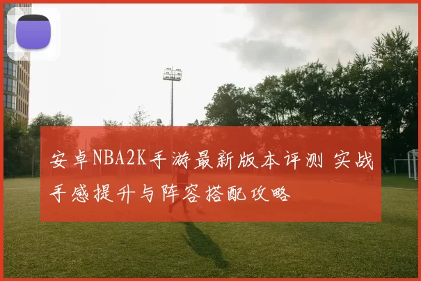 安卓NBA2K手游最新版本评测 实战手感提升与阵容搭配攻略