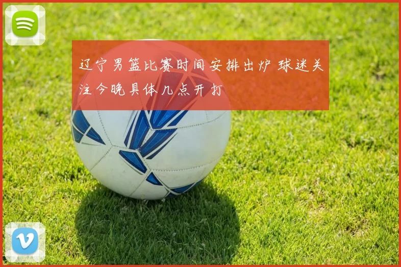 辽宁男篮比赛时间安排出炉 球迷关注今晚具体几点开打