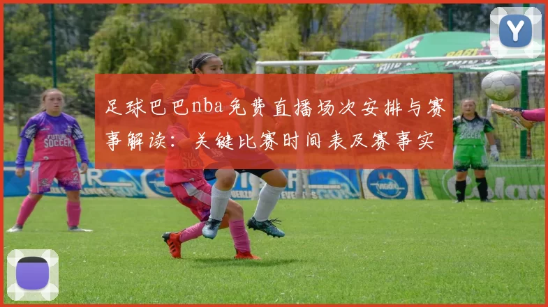 足球巴巴nba免费直播场次安排与赛事解读：关键比赛时间表及赛事实况影响说明