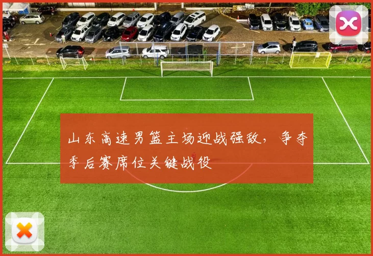 山东高速男篮主场迎战强敌，争夺季后赛席位关键战役