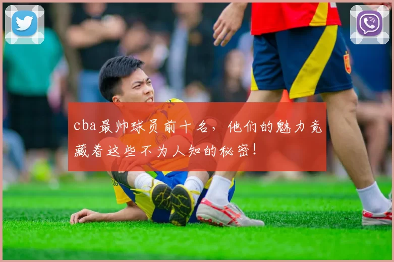 cba最帅球员前十名，他们的魅力竟藏着这些不为人知的秘密！