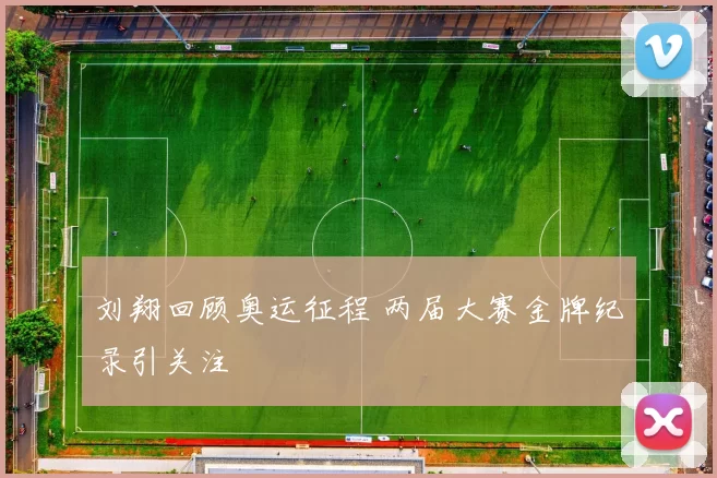 刘翔回顾奥运征程 两届大赛金牌纪录引关注