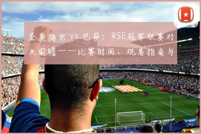 圣奥梅尔 vs 巴萨:WSE冠军联赛对决前瞻——比赛时间、观看指南与胜负走向分析