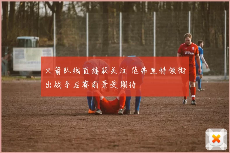 火箭队线直播获关注 范弗里特领衔出战季后赛前景受期待