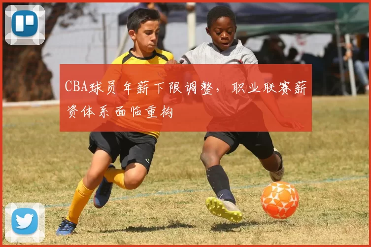 CBA球员年薪下限调整，职业联赛薪资体系面临重构