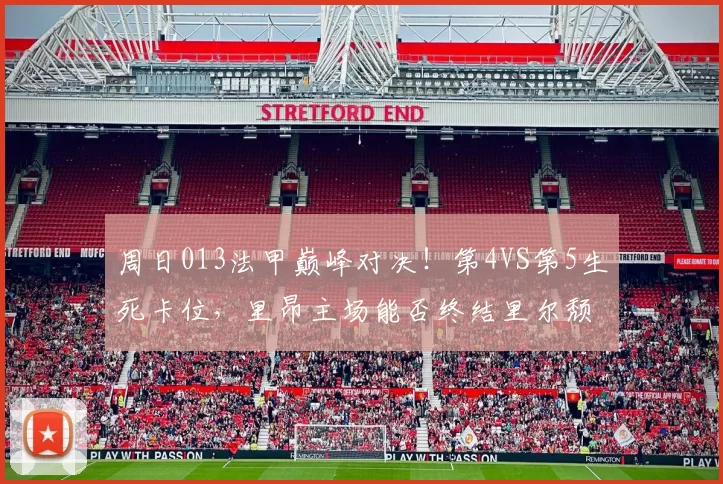 周日013法甲巅峰对决!第4VS第5生死卡位,里昂主场能否终结里尔颓势?_伤病残_核心_战术