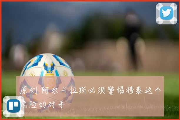 原创 阿尔卡拉斯必须警惕穆泰这个危险的对手