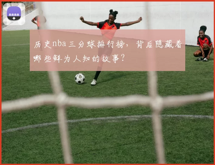 历史nba三分球排行榜，背后隐藏着哪些鲜为人知的故事？