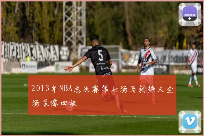 2013年NBA总决赛第七场马刺热火全场录像回放