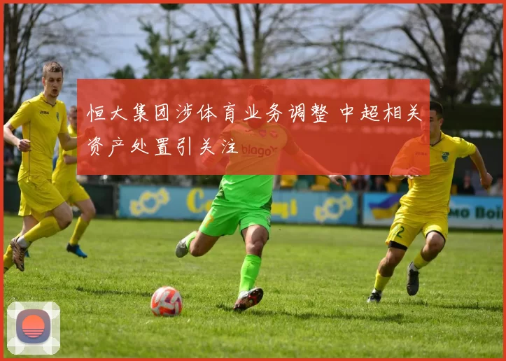 恒大集团涉体育业务调整 中超相关资产处置引关注