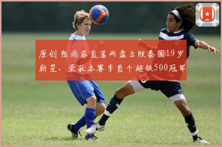原创 陈雨菲直落两盘击败泰国19岁新星，荣获本赛季首个超级500冠军