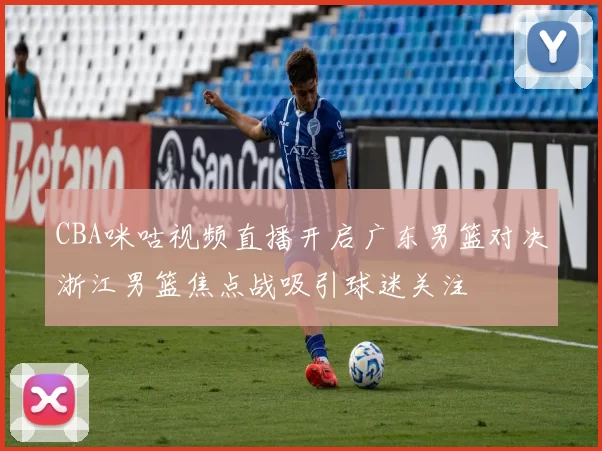 CBA咪咕视频直播开启广东男篮对决浙江男篮焦点战吸引球迷关注