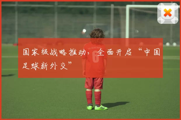 国家级战略推动，全面开启“中国足球新外交”
