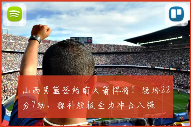 山西男篮签约前火箭悍将！场均22分7助，弥补短板全力冲击八强