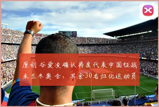 原创 谷爱凌确认再度代表中国征战米兰冬奥 会,其余30名归化运动员无缘参赛