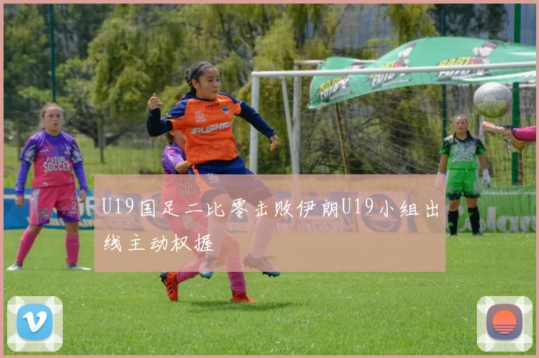 U19国足二比零击败伊朗U19小组出线主动权握