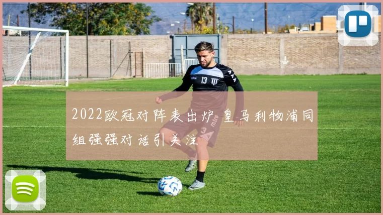 2022欧冠对阵表出炉 皇马利物浦同组强强对话引关注