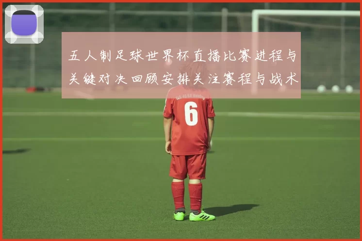 五人制足球世界杯直播比赛进程与关键对决回顾安排关注赛程与战术变化
