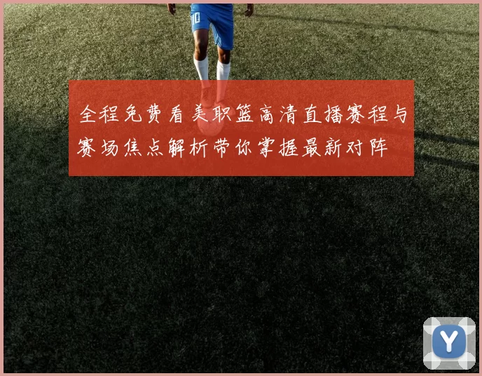 全程免费看美职篮高清直播赛程与赛场焦点解析带你掌握最新对阵