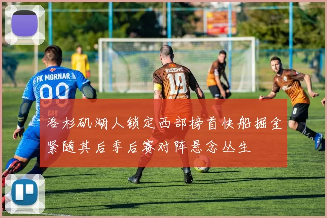 洛杉矶湖人锁定西部榜首快船掘金紧随其后季后赛对阵悬念丛生