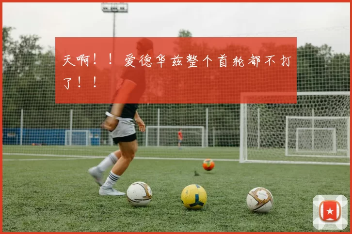 天啊！！爱德华兹整个首轮都不打了！！