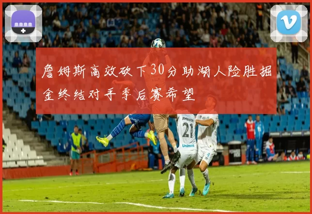 詹姆斯高效砍下30分助湖人险胜掘金终结对手季后赛希望