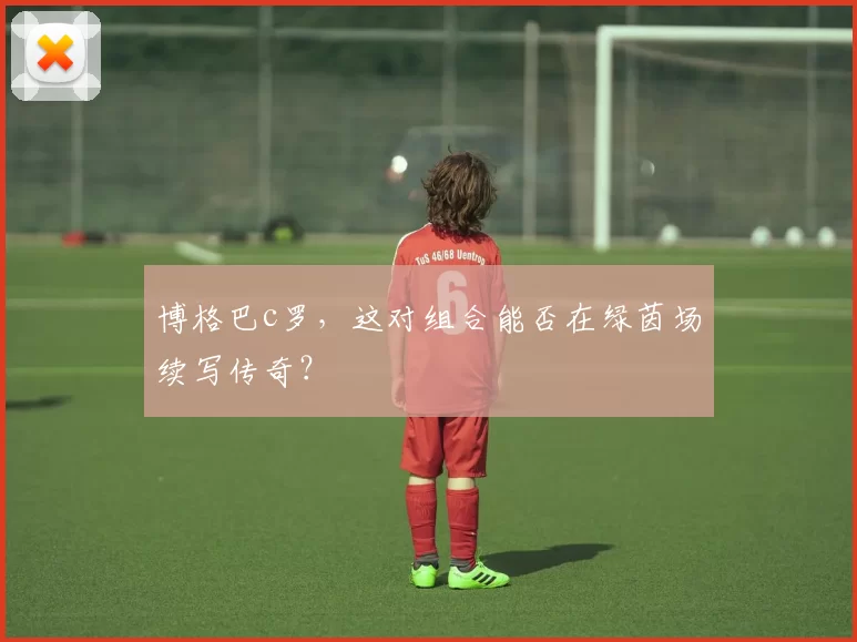 博格巴c罗，这对组合能否在绿茵场续写传奇？