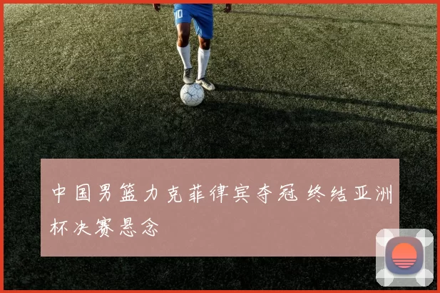 中国男篮力克菲律宾夺冠 终结亚洲杯决赛悬念