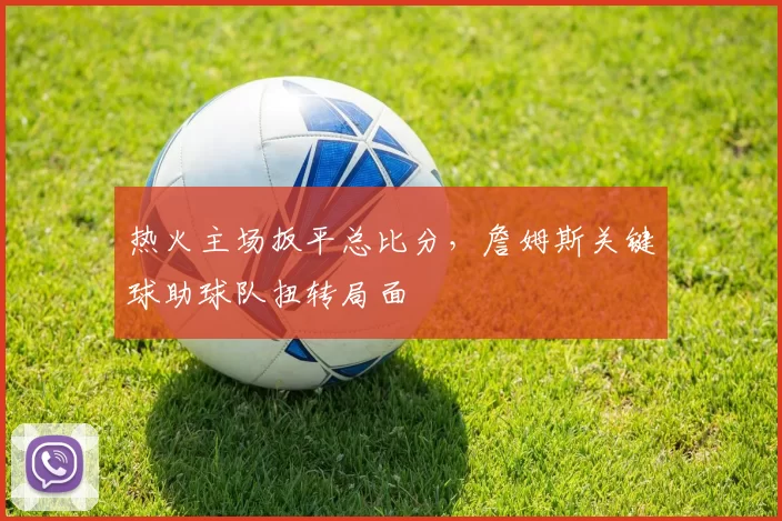 热火主场扳平总比分，詹姆斯关键球助球队扭转局面