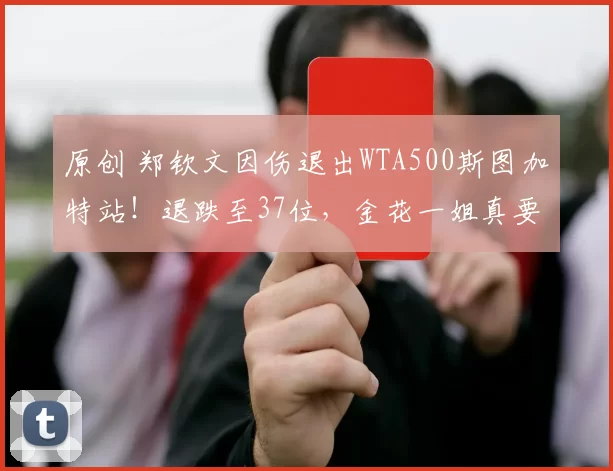 原创 郑钦文因伤退出WTA500斯图加特站！退跌至37位，金花一姐真要易主了？